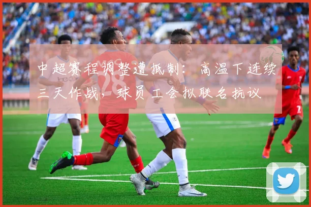 中超赛程调整遭抵制：高温下连续三天作战，球员工会拟联名抗议