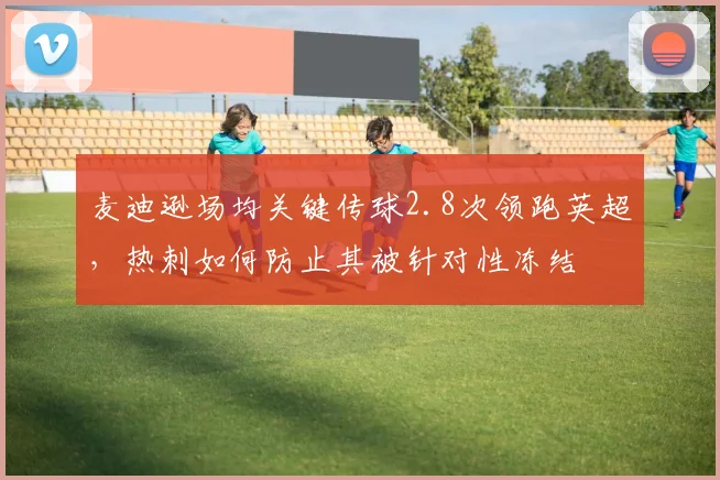 麦迪逊场均关键传球2.8次领跑英超,热刺如何防止其被针对性冻结