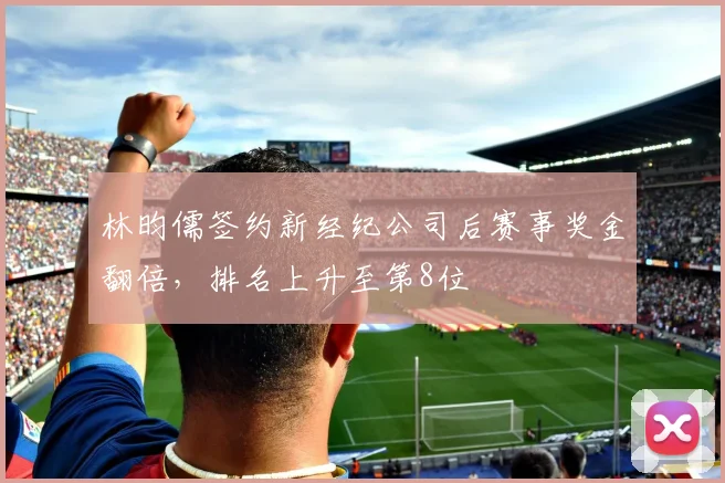 林昀儒签约新经纪公司后赛事奖金翻倍,排名上升至第8位
