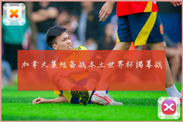 加拿大集结备战本土世界杯揭幕战