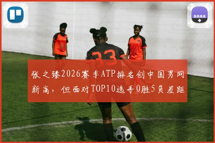 张之臻2026赛季ATP排名创中国男网新高,但面对TOP10选手0胜5负差距明显
