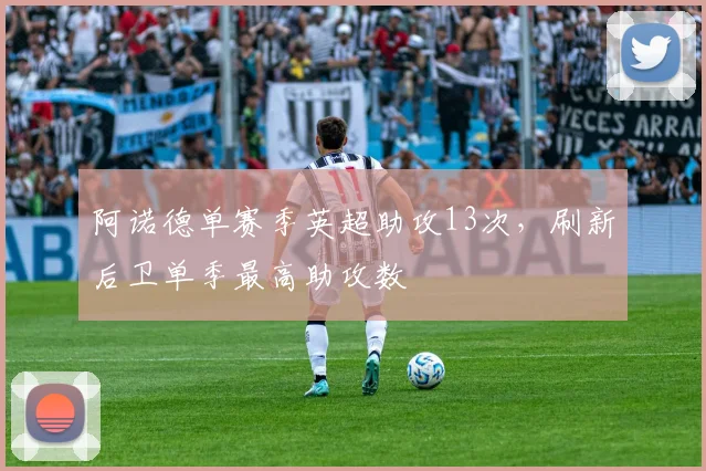 阿诺德单赛季英超助攻13次,刷新后卫单季最高助攻数