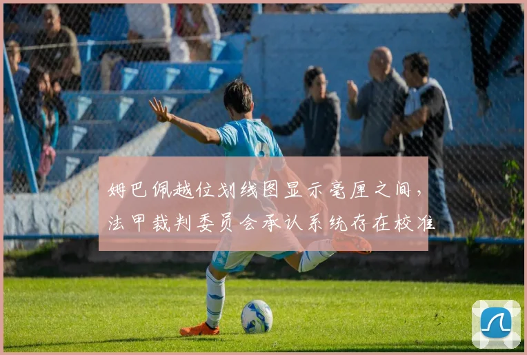 姆巴佩越位划线图显示毫厘之间,法甲裁判委员会承认系统存在校准误差