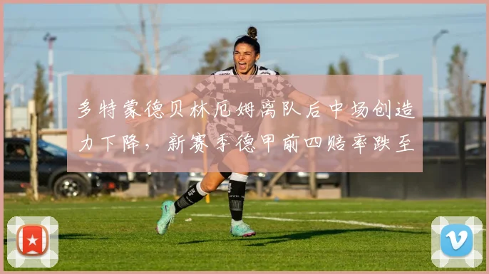 多特蒙德贝林厄姆离队后中场创造力下降,新赛季德甲前四赔率跌至第五