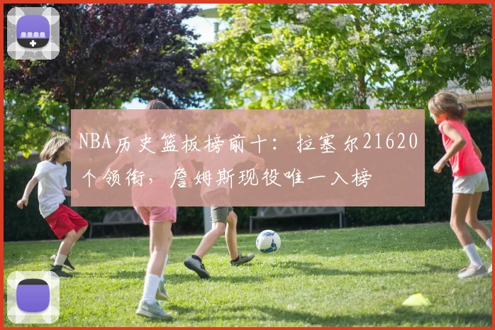 NBA历史篮板榜前十:拉塞尔21620个领衔,詹姆斯现役唯一入榜