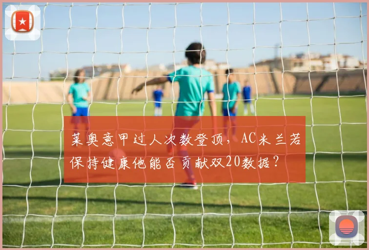 莱奥意甲过人次数登顶,AC米兰若保持健康他能否贡献双20数据?
