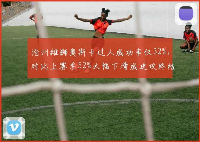 沧州雄狮奥斯卡过人成功率仅32%,对比上赛季52%大幅下滑成进攻终结者
