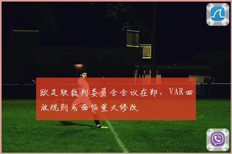 欧足联裁判委员会会议在即，VAR回放规则或面临重大修改