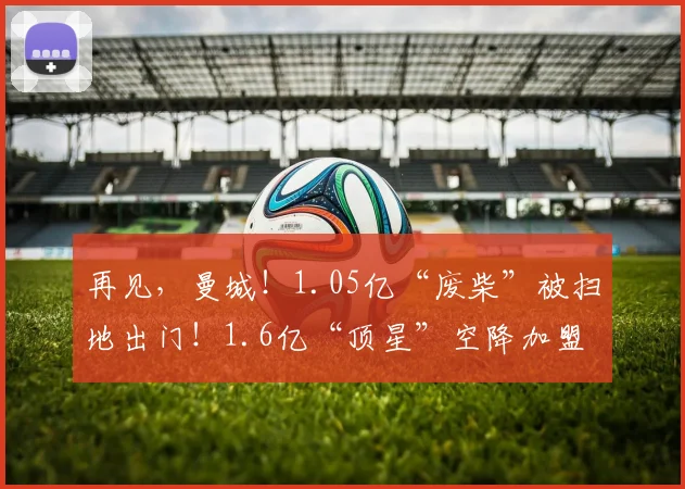 再见,曼城!1.05亿“废柴”被扫地出门!1.6亿“顶星”空降加盟