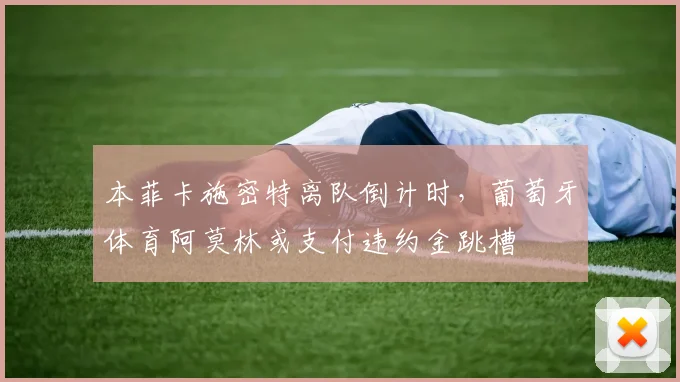 本菲卡施密特离队倒计时,葡萄牙体育阿莫林或支付违约金跳槽